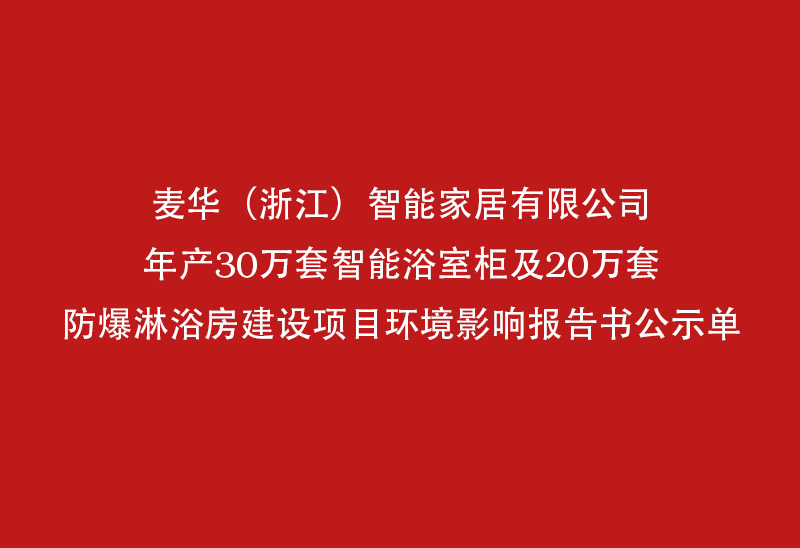 麦华（浙江）智能家居有限公司年产30万套智能浴室柜及20万华套防爆淋浴能浴室柜及20万华套防爆淋浴能家居有限公司报告书公示单